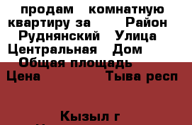 продам 2-комнатную квартиру за 600 › Район ­ Руднянский › Улица ­ Центральная › Дом ­ 20 › Общая площадь ­ 54 › Цена ­ 600 000 - Тыва респ., Кызыл г. Недвижимость » Квартиры продажа   . Тыва респ.,Кызыл г.